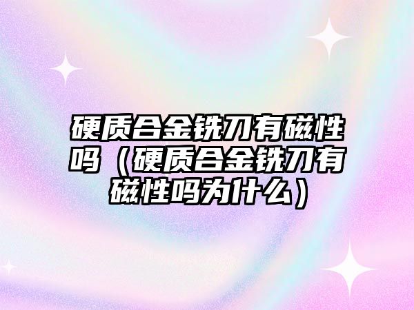 硬質(zhì)合金銑刀有磁性嗎（硬質(zhì)合金銑刀有磁性嗎為什么）