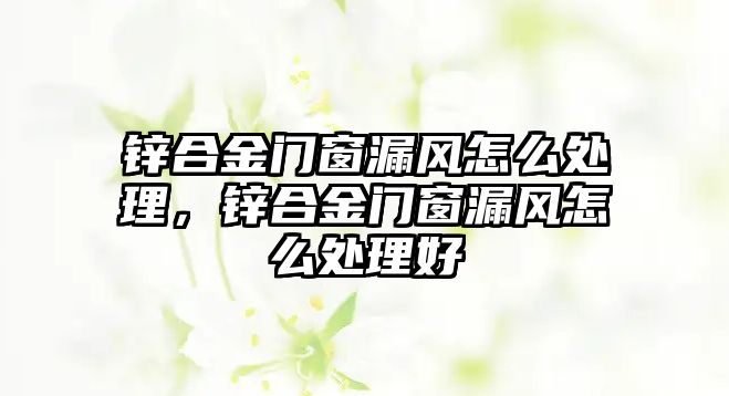 鋅合金門窗漏風怎么處理，鋅合金門窗漏風怎么處理好