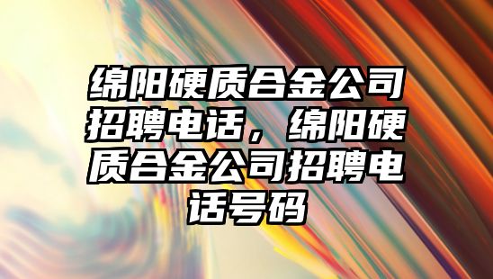 綿陽硬質(zhì)合金公司招聘電話，綿陽硬質(zhì)合金公司招聘電話號碼