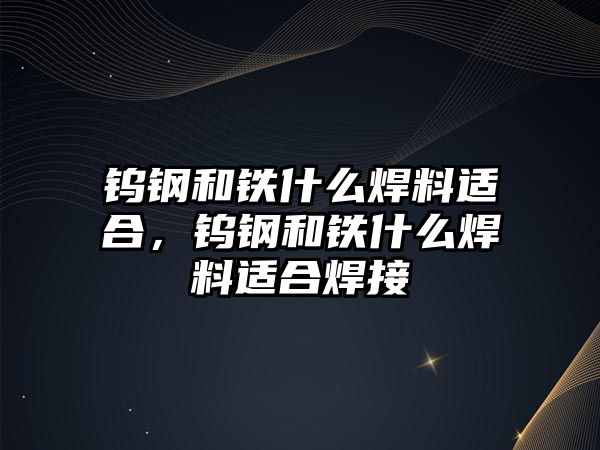 鎢鋼和鐵什么焊料適合，鎢鋼和鐵什么焊料適合焊接