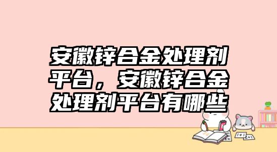 安徽鋅合金處理劑平臺(tái)，安徽鋅合金處理劑平臺(tái)有哪些