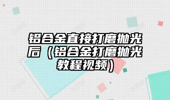 鋁合金直接打磨拋光后（鋁合金打磨拋光教程視頻）