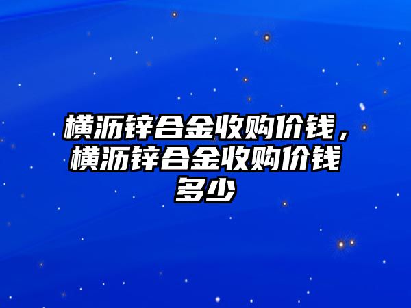 橫瀝鋅合金收購價錢，橫瀝鋅合金收購價錢多少