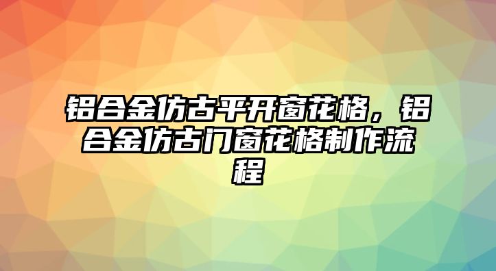 鋁合金仿古平開窗花格，鋁合金仿古門窗花格制作流程