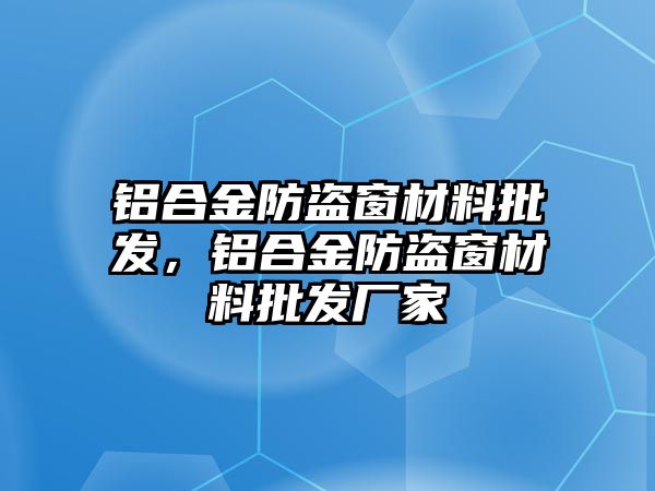 鋁合金防盜窗材料批發(fā)，鋁合金防盜窗材料批發(fā)廠家