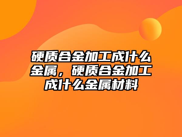 硬質(zhì)合金加工成什么金屬，硬質(zhì)合金加工成什么金屬材料