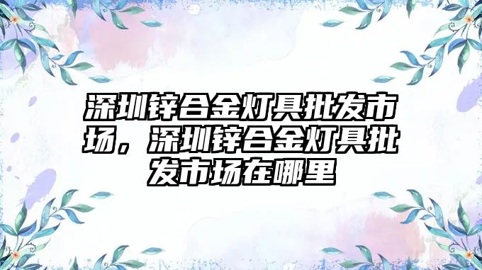 深圳鋅合金燈具批發(fā)市場，深圳鋅合金燈具批發(fā)市場在哪里