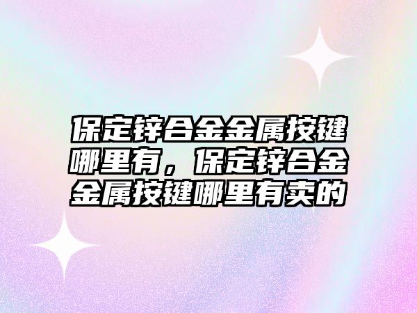 保定鋅合金金屬按鍵哪里有，保定鋅合金金屬按鍵哪里有賣的