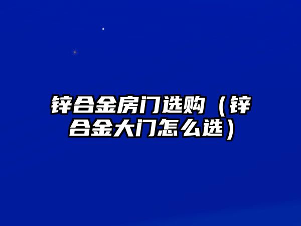 鋅合金房門選購（鋅合金大門怎么選）