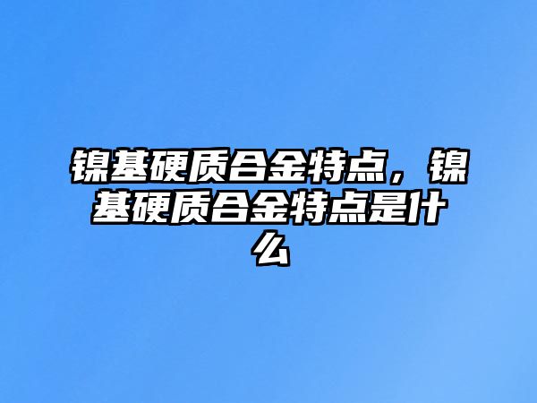 鎳基硬質(zhì)合金特點(diǎn)，鎳基硬質(zhì)合金特點(diǎn)是什么