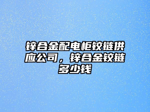 鋅合金配電柜鉸鏈供應(yīng)公司，鋅合金鉸鏈多少錢