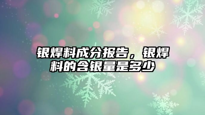 銀焊料成分報告，銀焊料的含銀量是多少