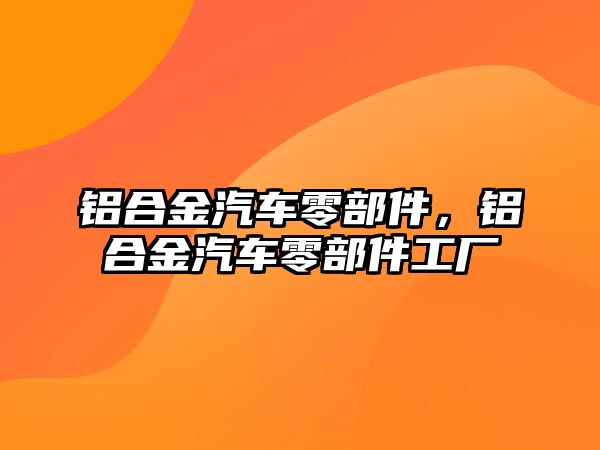 鋁合金汽車零部件，鋁合金汽車零部件工廠