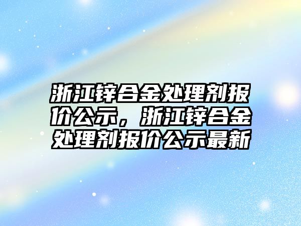 浙江鋅合金處理劑報價公示，浙江鋅合金處理劑報價公示最新