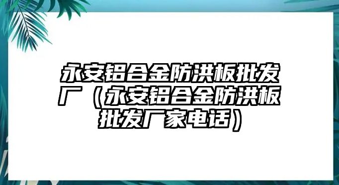 永安鋁合金防洪板批發(fā)廠(chǎng)（永安鋁合金防洪板批發(fā)廠(chǎng)家電話(huà)）