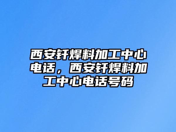 西安釬焊料加工中心電話，西安釬焊料加工中心電話號(hào)碼