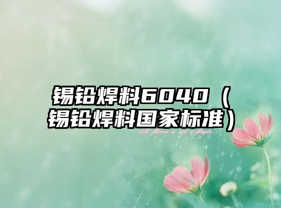 錫鉛焊料6040（錫鉛焊料國家標(biāo)準(zhǔn)）