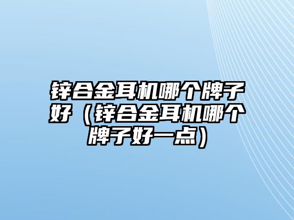 鋅合金耳機(jī)哪個(gè)牌子好（鋅合金耳機(jī)哪個(gè)牌子好一點(diǎn)）