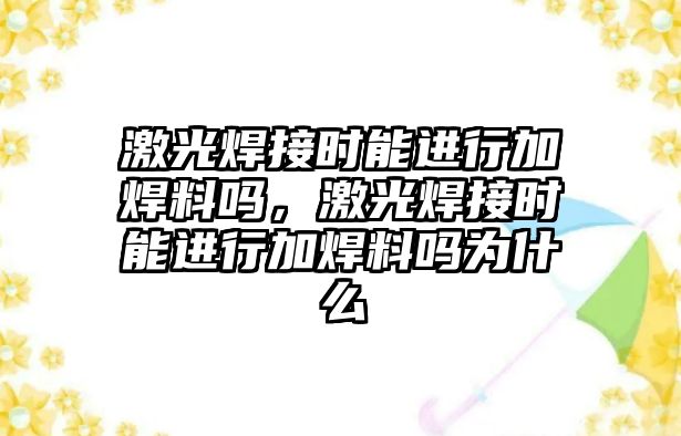 激光焊接時(shí)能進(jìn)行加焊料嗎，激光焊接時(shí)能進(jìn)行加焊料嗎為什么