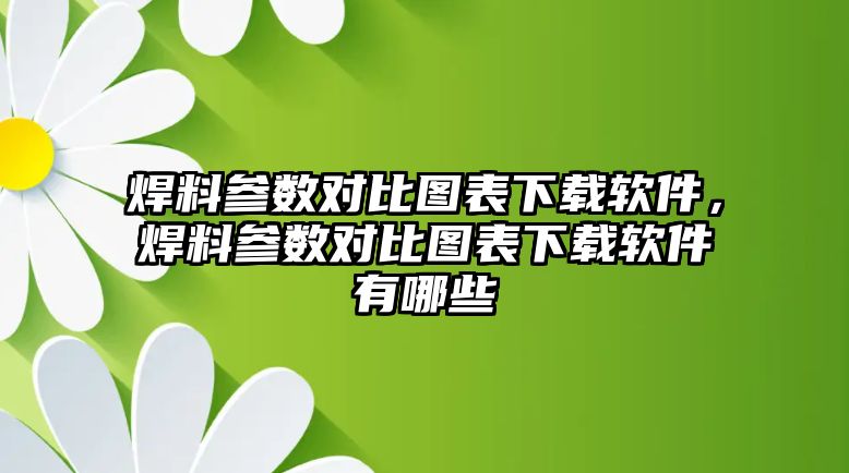 焊料參數(shù)對比圖表下載軟件，焊料參數(shù)對比圖表下載軟件有哪些