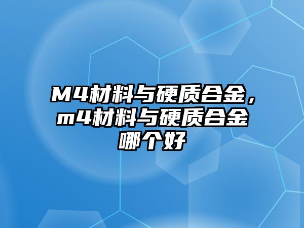 M4材料與硬質(zhì)合金，m4材料與硬質(zhì)合金哪個好