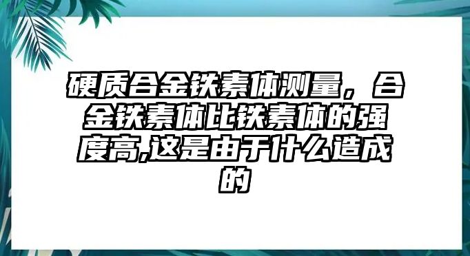 硬質(zhì)合金鐵素體測(cè)量，合金鐵素體比鐵素體的強(qiáng)度高,這是由于什么造成的