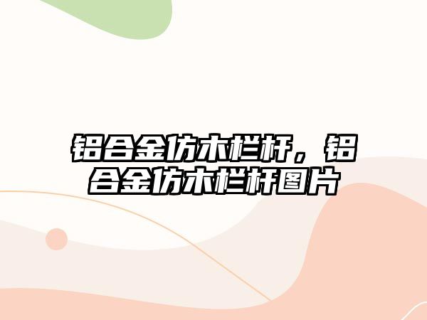 鋁合金仿木欄桿，鋁合金仿木欄桿圖片