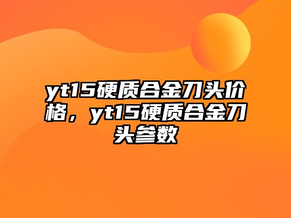 yt15硬質(zhì)合金刀頭價(jià)格，yt15硬質(zhì)合金刀頭參數(shù)