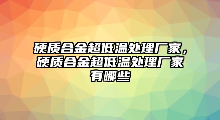 硬質(zhì)合金超低溫處理廠家，硬質(zhì)合金超低溫處理廠家有哪些