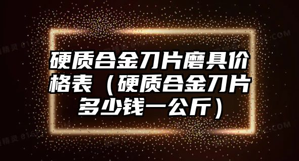 硬質(zhì)合金刀片磨具價(jià)格表（硬質(zhì)合金刀片多少錢一公斤）