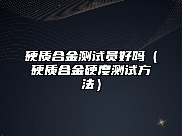 硬質(zhì)合金測試員好嗎（硬質(zhì)合金硬度測試方法）