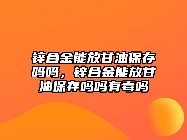 鋅合金能放甘油保存嗎嗎，鋅合金能放甘油保存嗎嗎有毒嗎