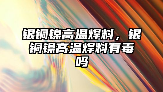 銀銅鎳高溫焊料，銀銅鎳高溫焊料有毒嗎