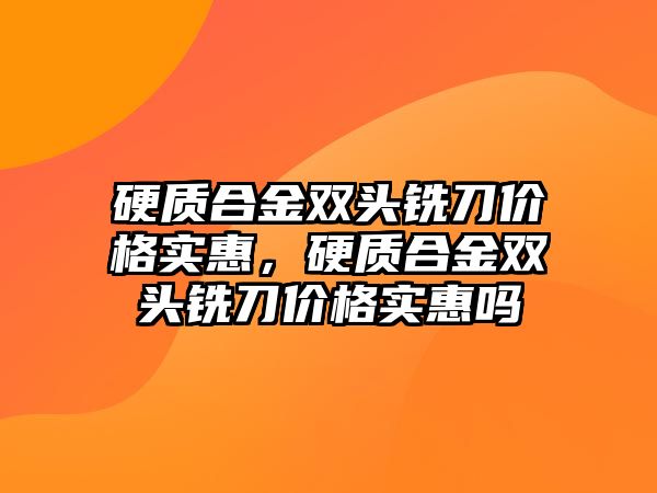 硬質(zhì)合金雙頭銑刀價格實惠，硬質(zhì)合金雙頭銑刀價格實惠嗎