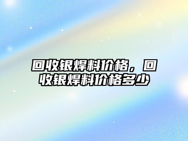 回收銀焊料價(jià)格，回收銀焊料價(jià)格多少