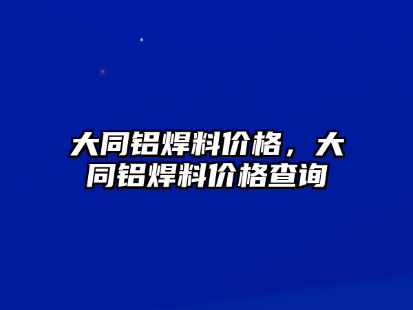 大同鋁焊料價格，大同鋁焊料價格查詢