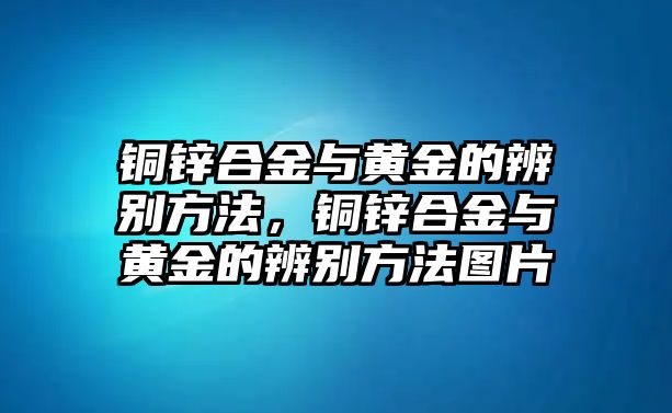 銅鋅合金與黃金的辨別方法，銅鋅合金與黃金的辨別方法圖片