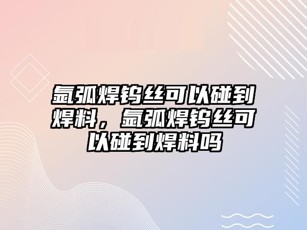 氬弧焊鎢絲可以碰到焊料，氬弧焊鎢絲可以碰到焊料嗎