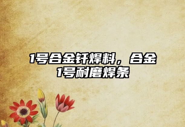 1號合金釬焊料，合金1號耐磨焊條