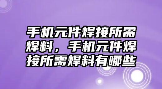 手機元件焊接所需焊料，手機元件焊接所需焊料有哪些