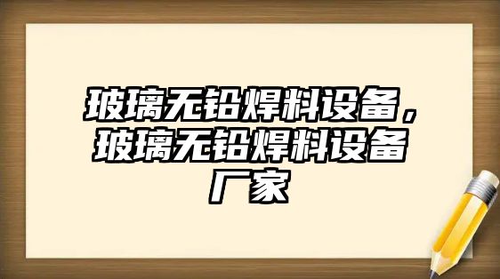 玻璃無鉛焊料設備，玻璃無鉛焊料設備廠家