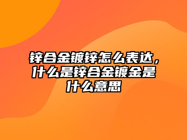 鋅合金鍍鋅怎么表達，什么是鋅合金鍍金是什么意思