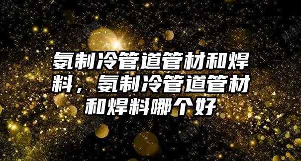 氨制冷管道管材和焊料，氨制冷管道管材和焊料哪個(gè)好