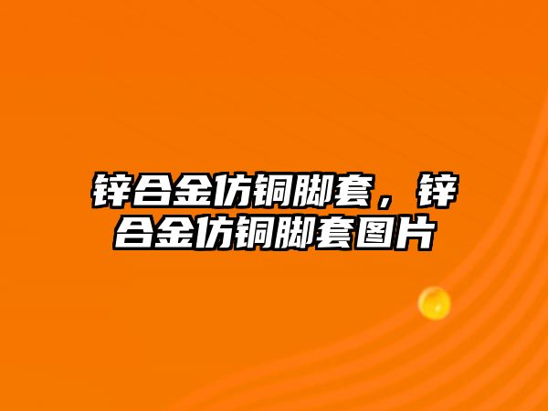 鋅合金仿銅腳套，鋅合金仿銅腳套圖片