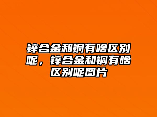 鋅合金和銅有啥區(qū)別呢，鋅合金和銅有啥區(qū)別呢圖片