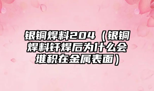 銀銅焊料204（銀銅焊料釬焊后為什么會堆積在金屬表面）