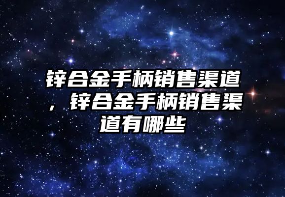 鋅合金手柄銷售渠道，鋅合金手柄銷售渠道有哪些