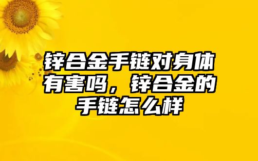 鋅合金手鏈對身體有害嗎，鋅合金的手鏈怎么樣