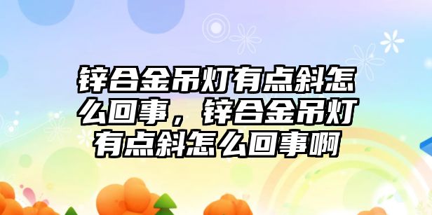 鋅合金吊燈有點斜怎么回事，鋅合金吊燈有點斜怎么回事啊