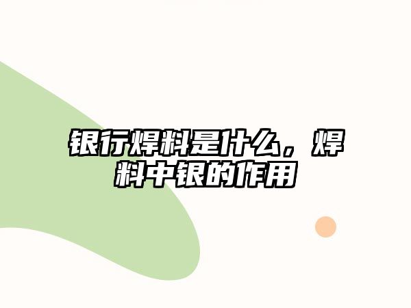 銀行焊料是什么，焊料中銀的作用